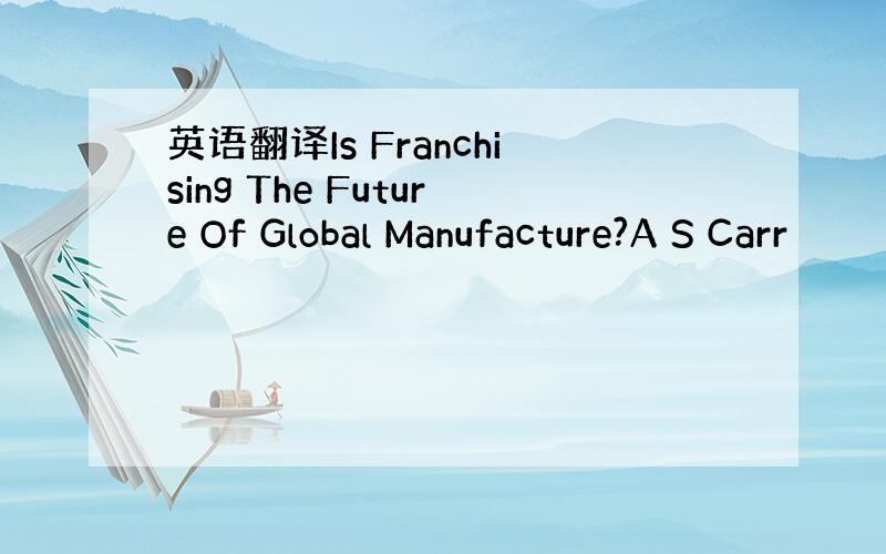 英语翻译Is Franchising The Future Of Global Manufacture?A S Carr