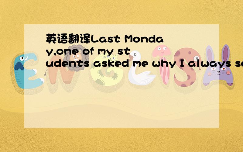 英语翻译Last Monday,one of my students asked me why I always see