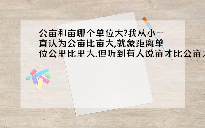 公亩和亩哪个单位大?我从小一直认为公亩比亩大,就象距离单位公里比里大.但听到有人说亩才比公亩大,这让我对以前的观点产生了