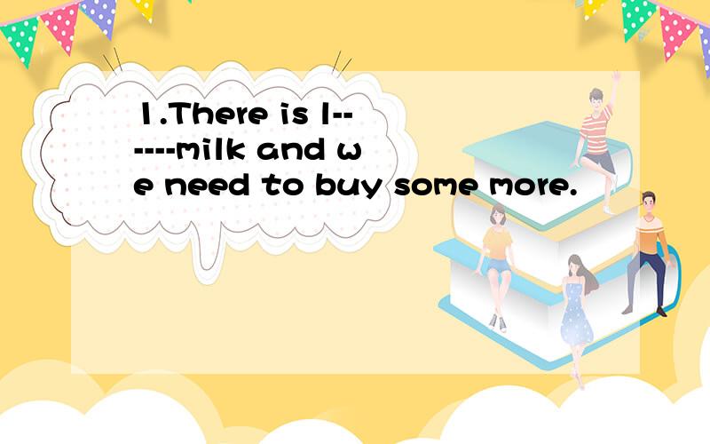 1.There is l------milk and we need to buy some more.