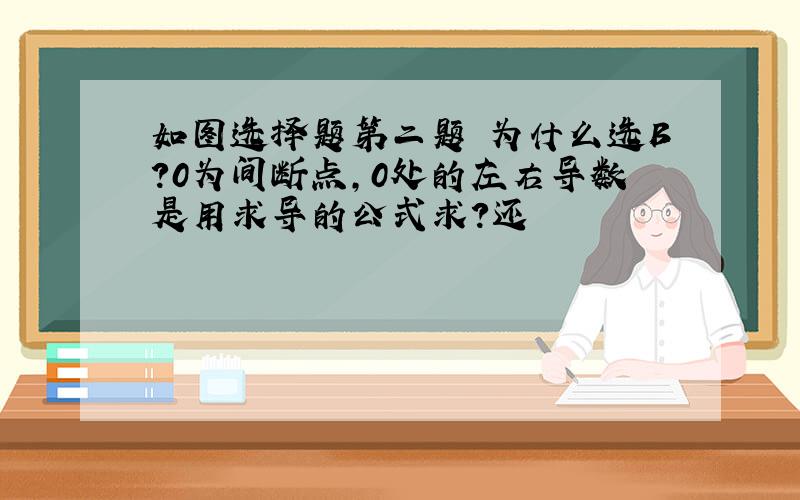 如图选择题第二题 为什么选B?0为间断点,0处的左右导数是用求导的公式求?还