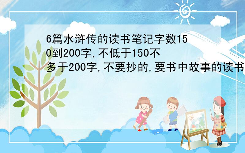 6篇水浒传的读书笔记字数150到200字,不低于150不多于200字,不要抄的,要书中故事的读书笔记