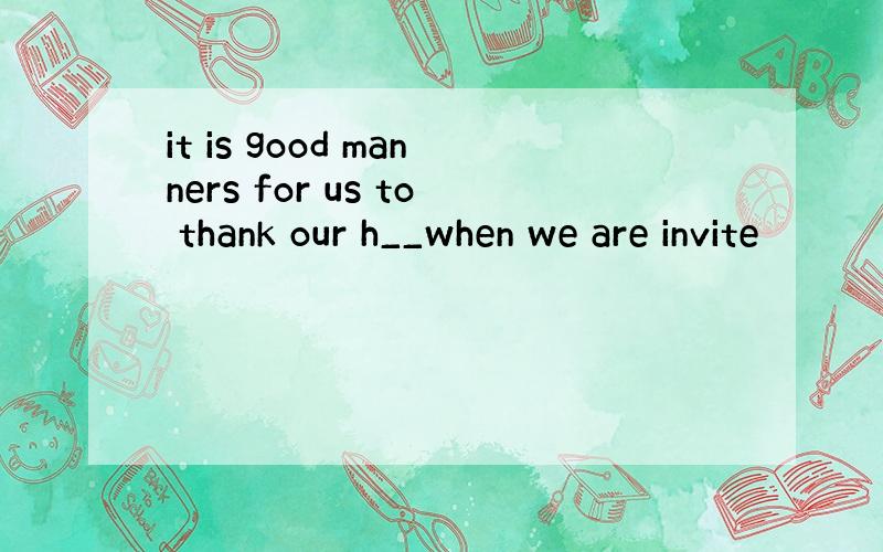 it is good manners for us to thank our h__when we are invite