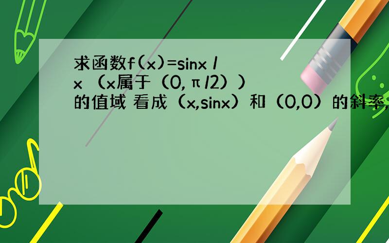 求函数f(x)=sinx /x （x属于（0,π/2））的值域 看成（x,sinx）和（0,0）的斜率,然后呢?答案是[