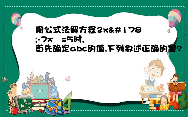 用公式法解方程2x²-7x²=5时,首先确定abc的值,下列叙述正确的是?