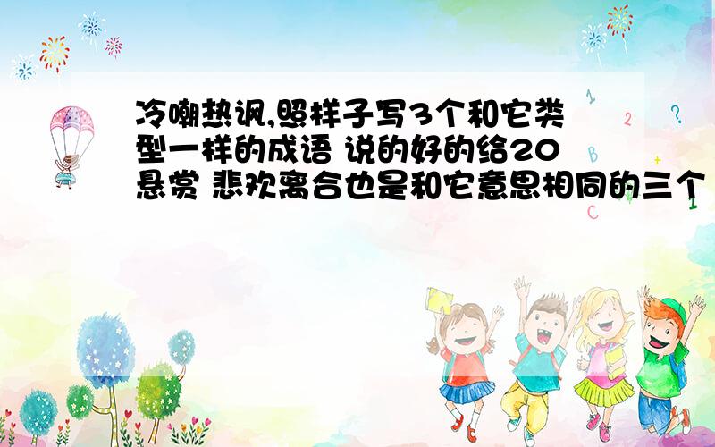 冷嘲热讽,照样子写3个和它类型一样的成语 说的好的给20悬赏 悲欢离合也是和它意思相同的三个 注意是成语