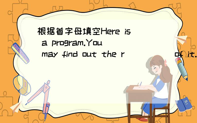 根据首字母填空Here is a program.You may find out the r_____ of it.T