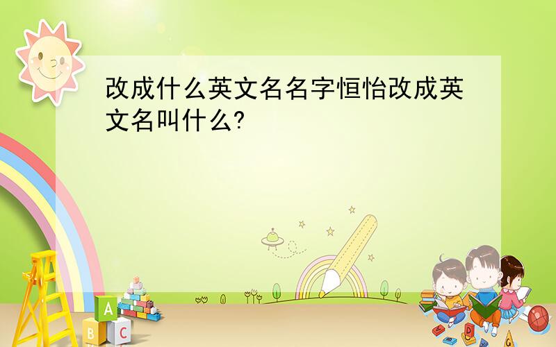 改成什么英文名名字恒怡改成英文名叫什么?