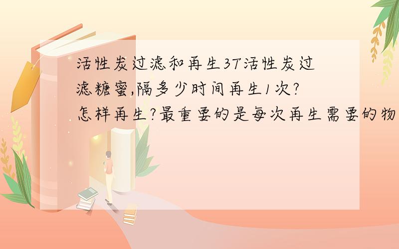 活性炭过滤和再生3T活性炭过滤糖蜜,隔多少时间再生1次?怎样再生?最重要的是每次再生需要的物料量