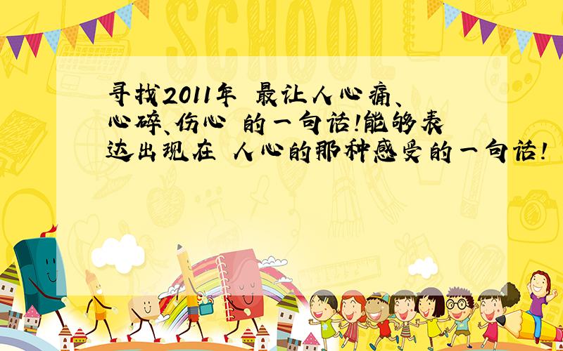 寻找2011年 最让人心痛、心碎、伤心 的一句话!能够表达出现在 人心的那种感受的一句话!