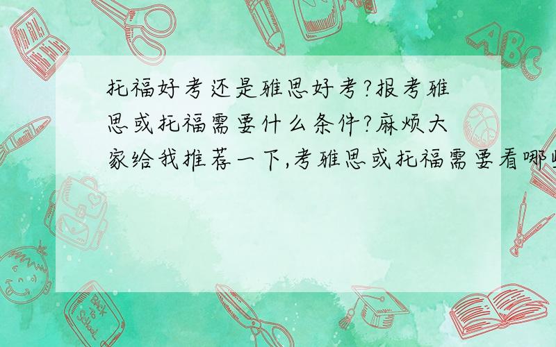 托福好考还是雅思好考?报考雅思或托福需要什么条件?麻烦大家给我推荐一下,考雅思或托福需要看哪些好书