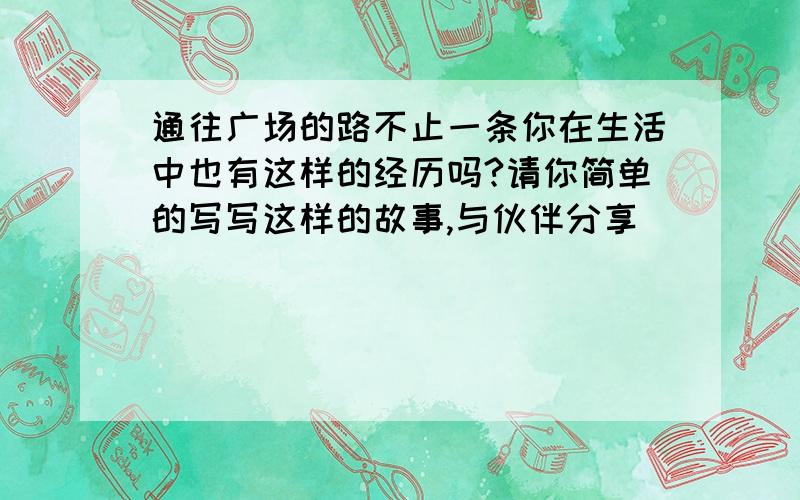 通往广场的路不止一条你在生活中也有这样的经历吗?请你简单的写写这样的故事,与伙伴分享