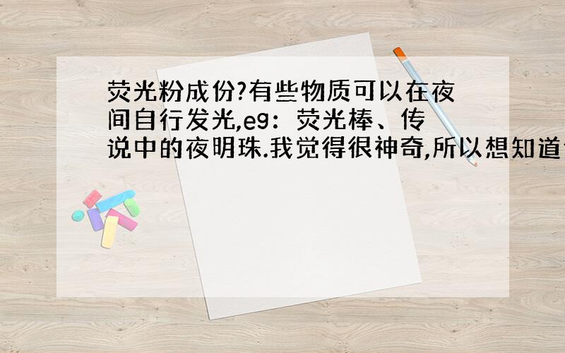 荧光粉成份?有些物质可以在夜间自行发光,eg：荧光棒、传说中的夜明珠.我觉得很神奇,所以想知道他们的原理及成份.请赐教!