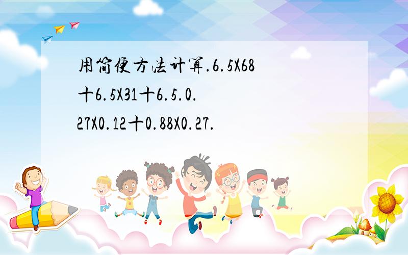 用简便方法计算.6.5X68十6.5X31十6.5.0.27X0.12十0.88X0.27.