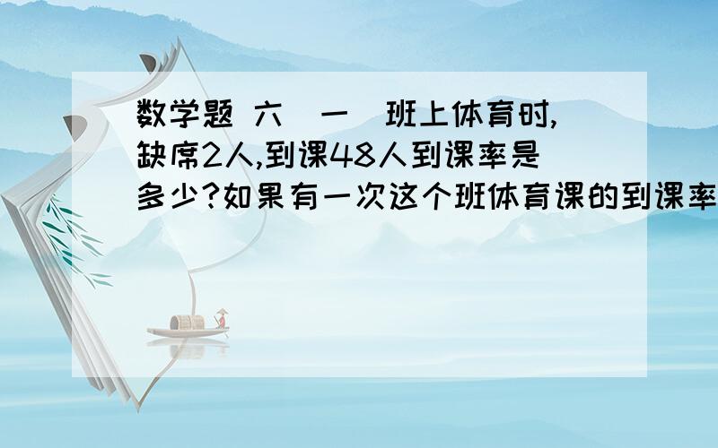 数学题 六（一）班上体育时,缺席2人,到课48人到课率是多少?如果有一次这个班体育课的到课率是94%,那么