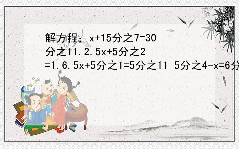 解方程：x+15分之7=30分之11.2.5x+5分之2=1.6.5x+5分之1=5分之11 5分之4-x=6分之1