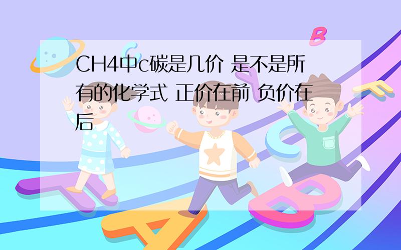 CH4中c碳是几价 是不是所有的化学式 正价在前 负价在后