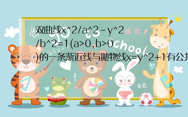 双曲线x^2/a^2-y^2/b^2=1(a>0,b>0)的一条渐近线与抛物线x=y^2+1有公共点,则双曲线离心率e的