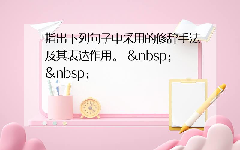 指出下列句子中采用的修辞手法及其表达作用。   