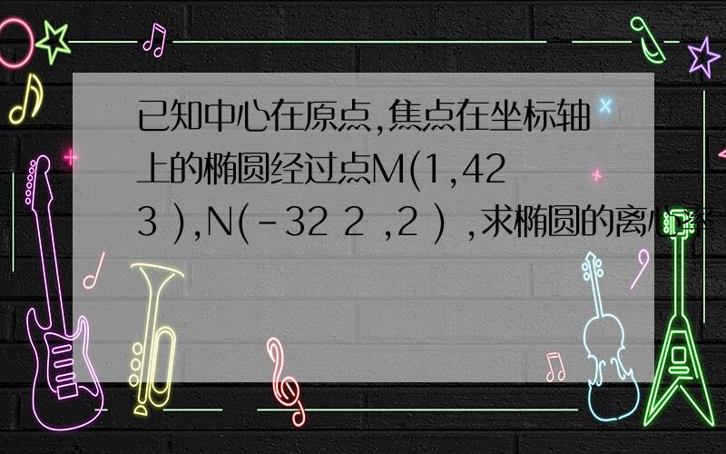 已知中心在原点,焦点在坐标轴上的椭圆经过点M(1,42 3 ),N(－32 2 ,2 ) ,求椭圆的离心率