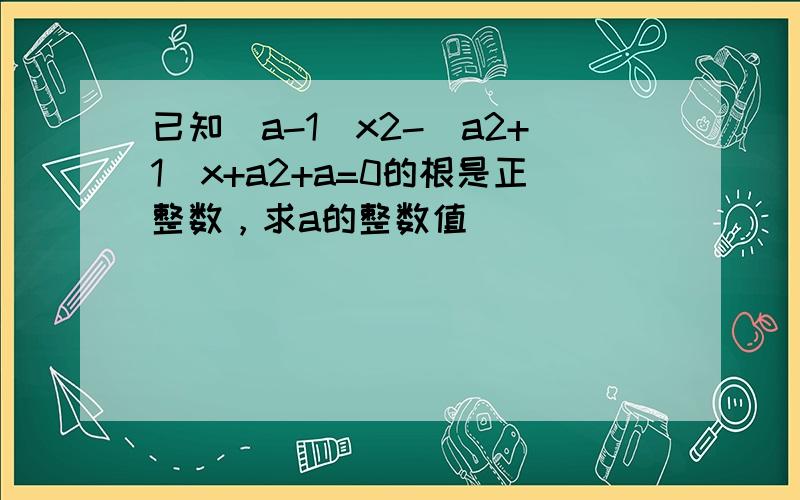 已知（a-1）x2-（a2+1）x+a2+a=0的根是正整数，求a的整数值．