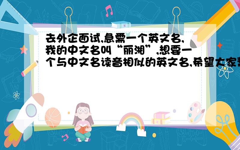 去外企面试,急需一个英文名,我的中文名叫“丽湘”,想要一个与中文名读音相似的英文名,希望大家帮帮忙