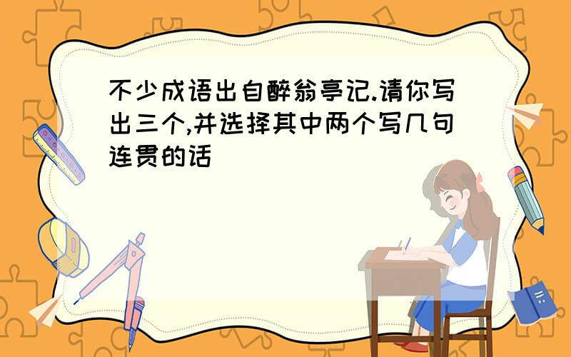 不少成语出自醉翁亭记.请你写出三个,并选择其中两个写几句连贯的话