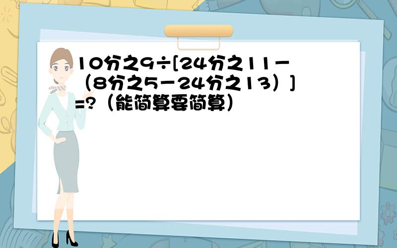 10分之9÷[24分之11－（8分之5－24分之13）]=?（能简算要简算）