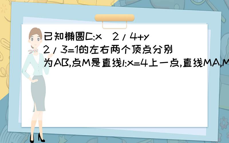 已知椭圆C:x^2/4+y^2/3=1的左右两个顶点分别为AB,点M是直线l:x=4上一点,直线MA,MB分别与椭圆交于