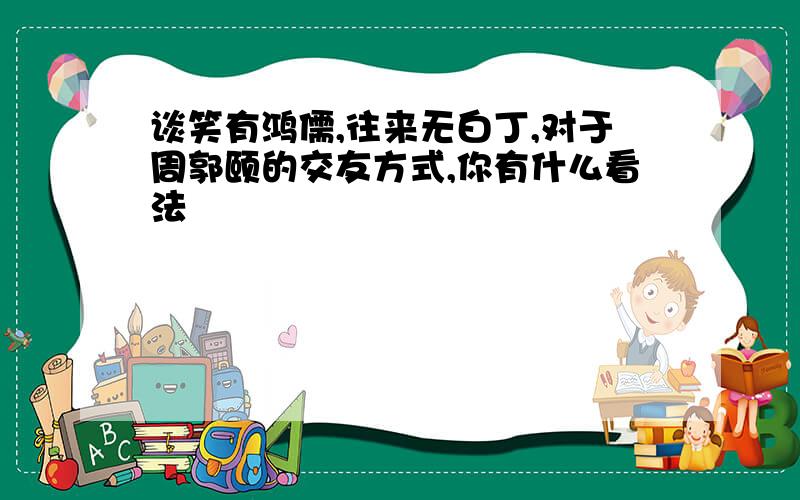 谈笑有鸿儒,往来无白丁,对于周郭颐的交友方式,你有什么看法