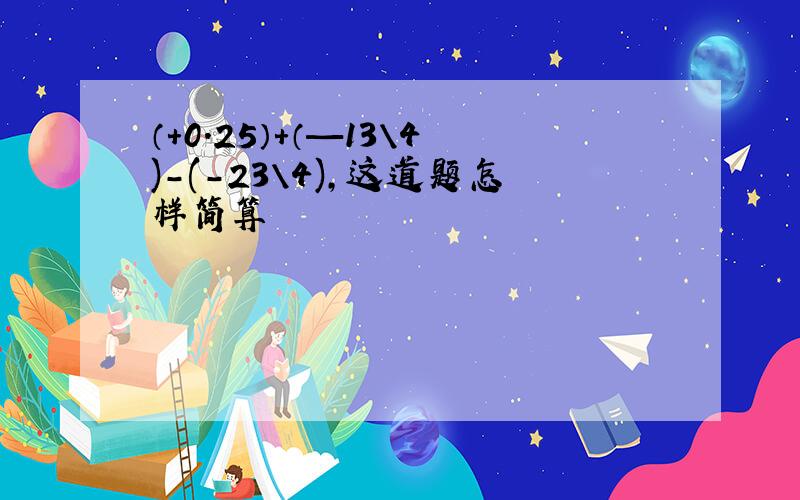 （+0.25）+（—13\4)-(-23\4),这道题怎样简算