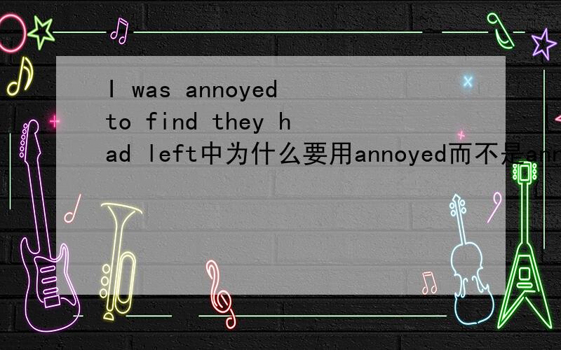 I was annoyed to find they had left中为什么要用annoyed而不是annoying?