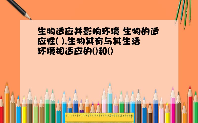 生物适应并影响环境 生物的适应性( ),生物其有与其生活环境相适应的()和()