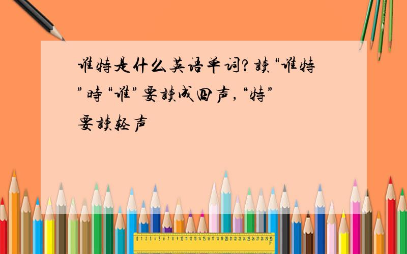 谁特是什么英语单词?读“谁特”时“谁”要读成四声,“特”要读轻声