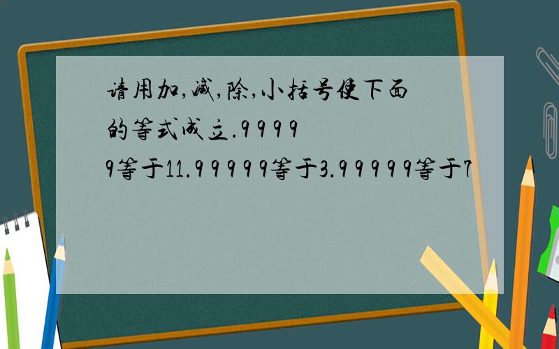 请用加,减,除,小括号使下面的等式成立.9 9 9 9 9等于11.9 9 9 9 9等于3.9 9 9 9 9等于7