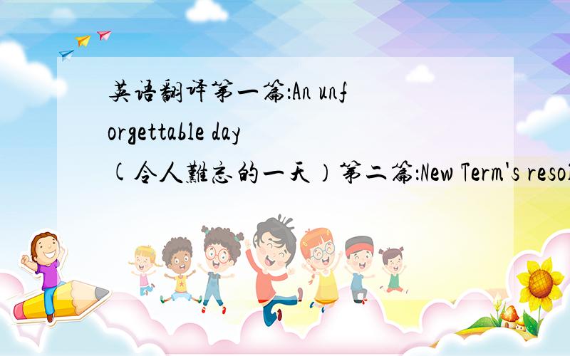 英语翻译第一篇：An unforgettable day(令人难忘的一天）第二篇：New Term's resoluti