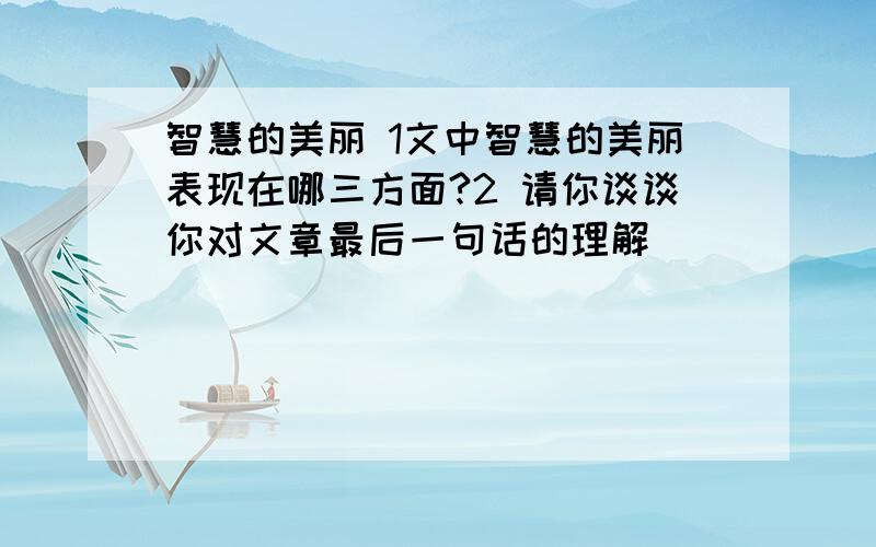 智慧的美丽 1文中智慧的美丽表现在哪三方面?2 请你谈谈你对文章最后一句话的理解