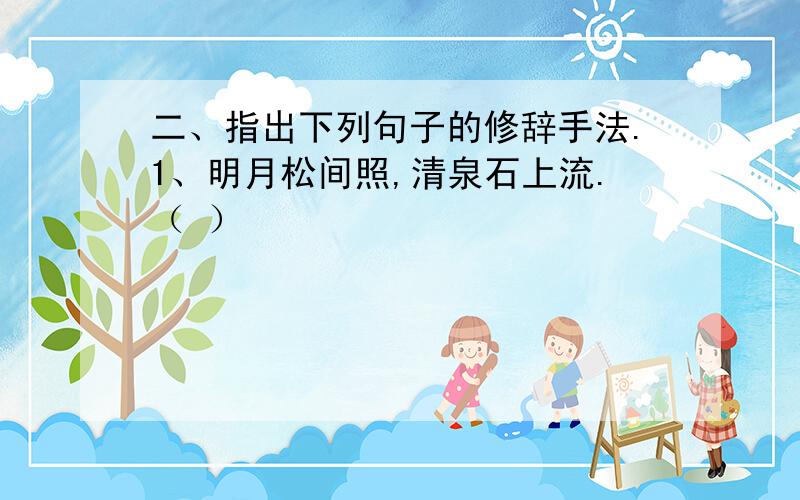 二、指出下列句子的修辞手法.1、明月松间照,清泉石上流.（ ）