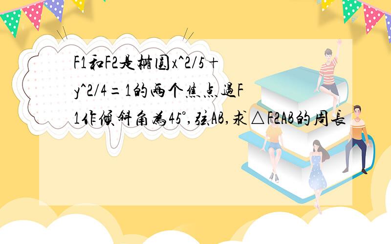 F1和F2是椭圆x^2/5+y^2/4=1的两个焦点过F1作倾斜角为45°,弦AB,求△F2AB的周长