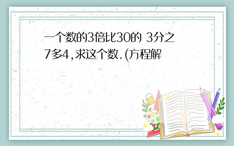 一个数的3倍比30的 3分之7多4,求这个数.(方程解