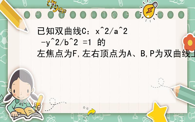 已知双曲线C：x^2/a^2 -y^2/b^2 =1 的左焦点为F,左右顶点为A、B,P为双曲线上任意一点,则分别以PF