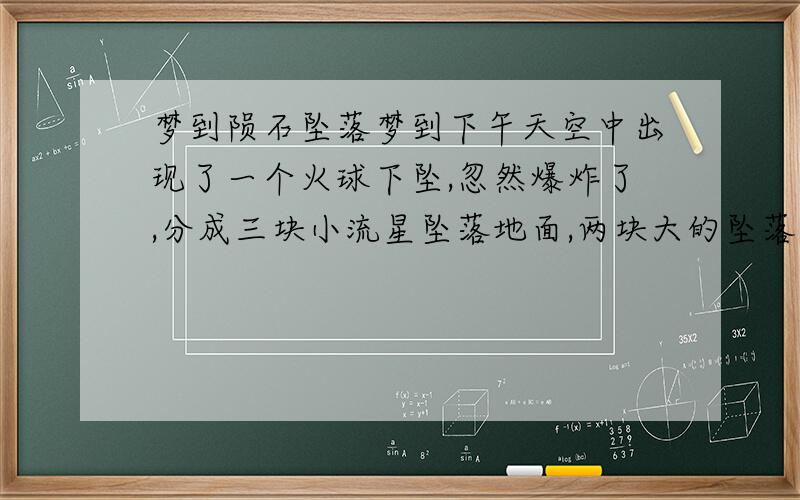 梦到陨石坠落梦到下午天空中出现了一个火球下坠,忽然爆炸了,分成三块小流星坠落地面,两块大的坠落在远处能清清楚楚看到陨石坑