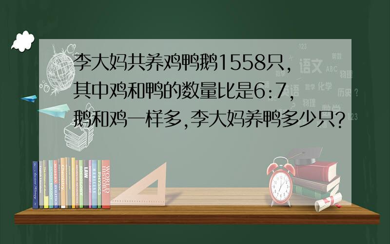 李大妈共养鸡鸭鹅1558只,其中鸡和鸭的数量比是6:7,鹅和鸡一样多,李大妈养鸭多少只?