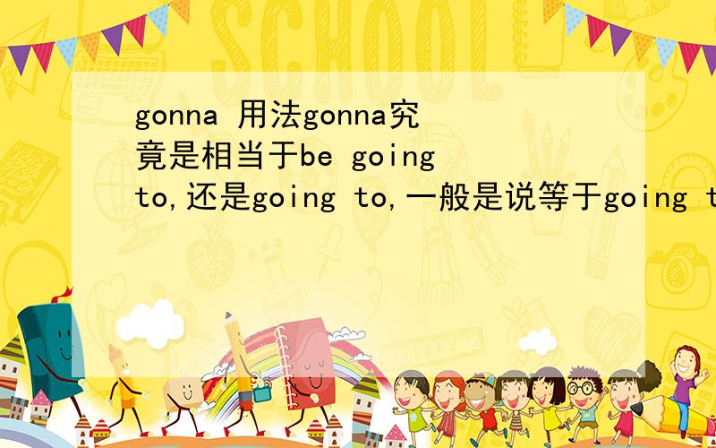 gonna 用法gonna究竟是相当于be going to,还是going to,一般是说等于going to,但有时