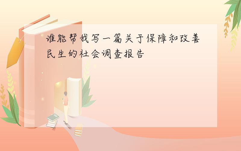 谁能帮我写一篇关于保障和改善民生的社会调查报告