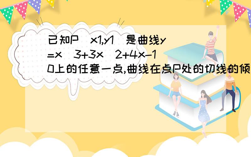 已知P(x1,y1)是曲线y=x^3+3x^2+4x-10上的任意一点,曲线在点P处的切线的倾斜角为a,求a的取值范围