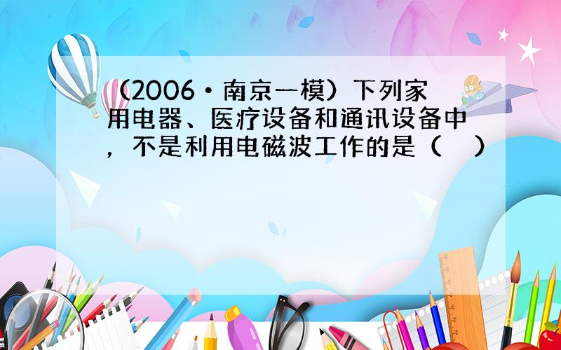 （2006•南京一模）下列家用电器、医疗设备和通讯设备中，不是利用电磁波工作的是（　　）