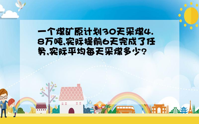 一个煤矿原计划30天采煤4.8万吨,实际提前6天完成了任务,实际平均每天采煤多少?