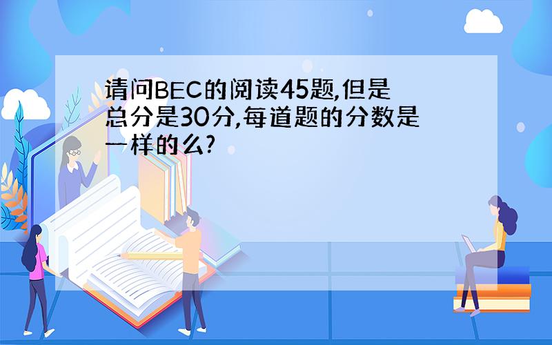 请问BEC的阅读45题,但是总分是30分,每道题的分数是一样的么?