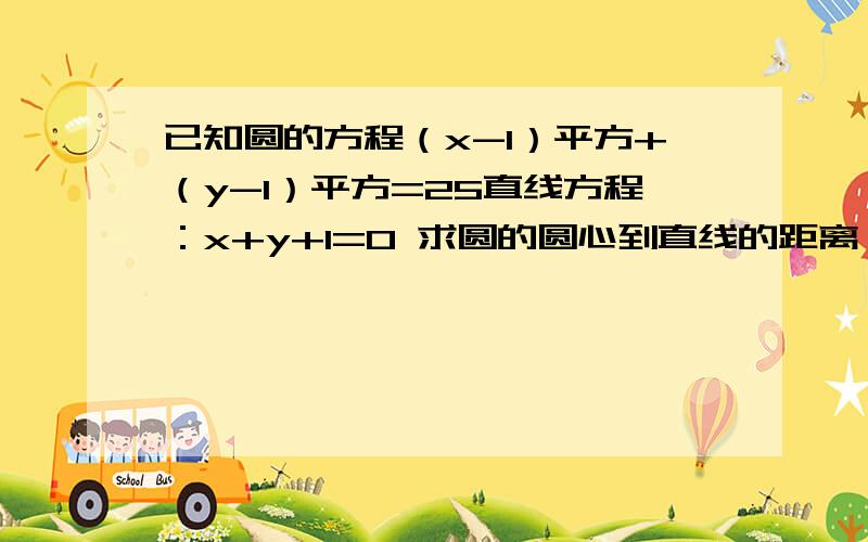 已知圆的方程（x-1）平方+（y-1）平方=25直线方程：x+y+1=0 求圆的圆心到直线的距离